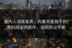 圈内人深夜发声：内幕不是我干的！黑料网全网疯传，全网热议不断