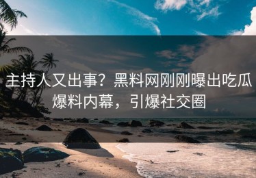 主持人又出事？黑料网刚刚曝出吃瓜爆料内幕，引爆社交圈