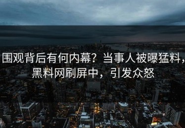 围观背后有何内幕？当事人被曝猛料，黑料网刷屏中，引发众怒