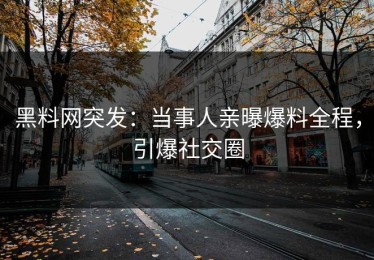 黑料网突发：当事人亲曝爆料全程，引爆社交圈