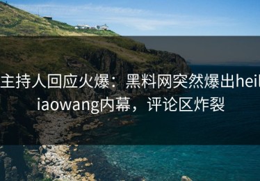 主持人回应火爆：黑料网突然爆出heiliaowang内幕，评论区炸裂