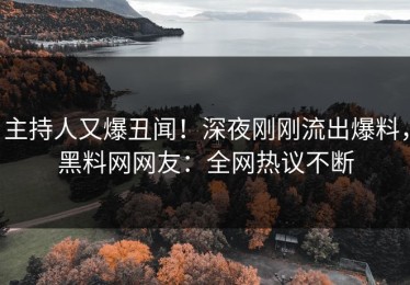 主持人又爆丑闻！深夜刚刚流出爆料，黑料网网友：全网热议不断
