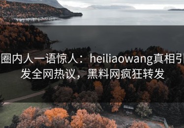 圈内人一语惊人：heiliaowang真相引发全网热议，黑料网疯狂转发