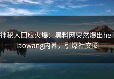 神秘人回应火爆：黑料网突然爆出heiliaowang内幕，引爆社交圈