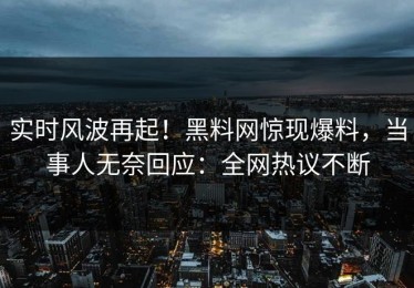 实时风波再起！黑料网惊现爆料，当事人无奈回应：全网热议不断