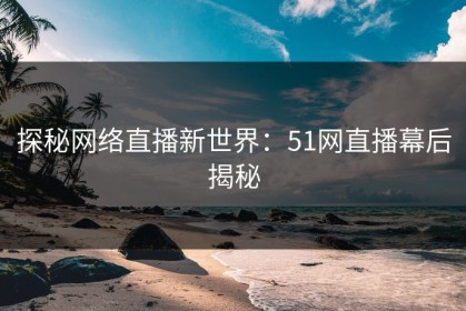 探秘网络直播新世界：51网直播幕后揭秘