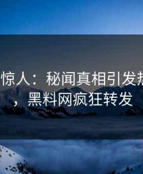 大V一语惊人：秘闻真相引发热血沸腾，黑料网疯狂转发