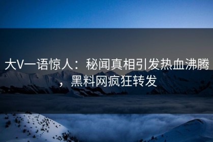 大V一语惊人：秘闻真相引发热血沸腾，黑料网疯狂转发