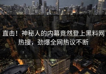 直击！神秘人的内幕竟然登上黑料网热搜，劲爆全网热议不断