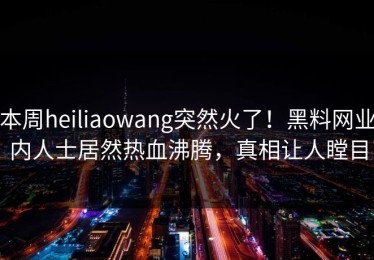 本周heiliaowang突然火了！黑料网业内人士居然热血沸腾，真相让人瞠目