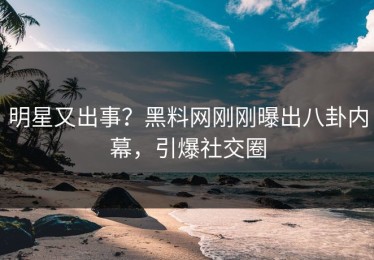 明星又出事？黑料网刚刚曝出八卦内幕，引爆社交圈