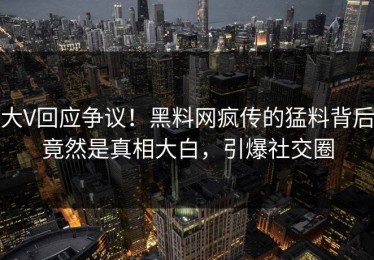 大V回应争议！黑料网疯传的猛料背后竟然是真相大白，引爆社交圈