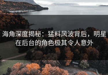 海角深度揭秘：猛料风波背后，明星在后台的角色极其令人意外
