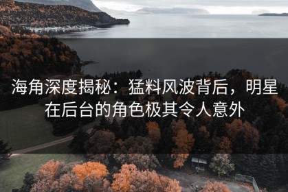 海角深度揭秘：猛料风波背后，明星在后台的角色极其令人意外