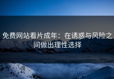 免费网站看片成年：在诱惑与风险之间做出理性选择