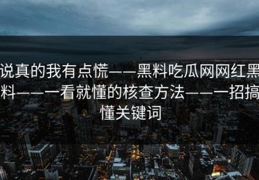 说真的我有点慌——黑料吃瓜网网红黑料——一看就懂的核查方法——一招搞懂关键词