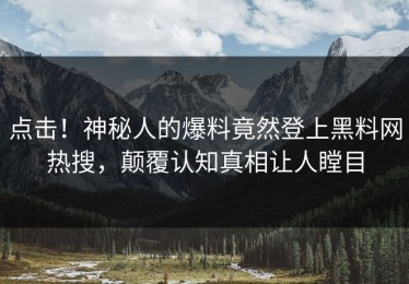点击！神秘人的爆料竟然登上黑料网热搜，颠覆认知真相让人瞠目