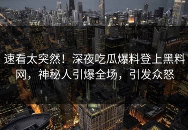 速看太突然！深夜吃瓜爆料登上黑料网，神秘人引爆全场，引发众怒