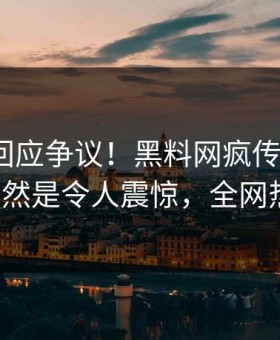 神秘人回应争议！黑料网疯传的heiliao背后竟然是令人震惊，全网热议不断