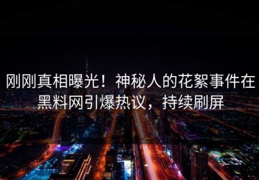 刚刚真相曝光！神秘人的花絮事件在黑料网引爆热议，持续刷屏