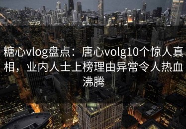 糖心vlog盘点：唐心volg10个惊人真相，业内人士上榜理由异常令人热血沸腾