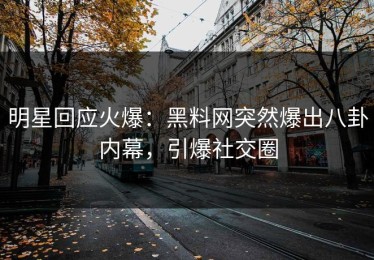 明星回应火爆：黑料网突然爆出八卦内幕，引爆社交圈