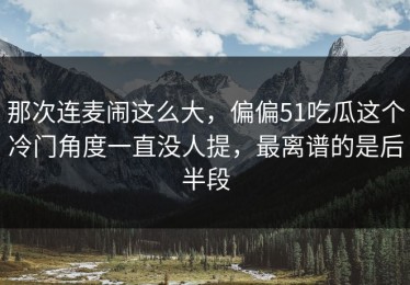 那次连麦闹这么大，偏偏51吃瓜这个冷门角度一直没人提，最离谱的是后半段