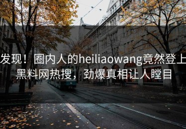 发现！圈内人的heiliaowang竟然登上黑料网热搜，劲爆真相让人瞠目