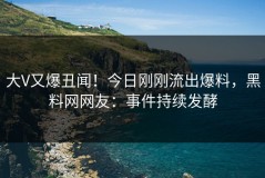 大V又爆丑闻！今日刚刚流出爆料，黑料网网友：事件持续发酵