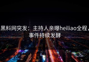 黑料网突发：主持人亲曝heiliao全程，事件持续发酵