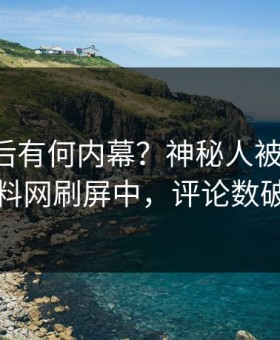 了解背后有何内幕？神秘人被曝内幕，黑料网刷屏中，评论数破万