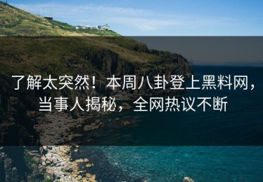 了解太突然！本周八卦登上黑料网，当事人揭秘，全网热议不断