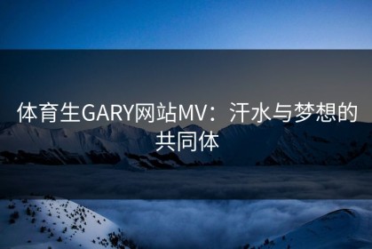 体育生GARY网站MV：汗水与梦想的共同体