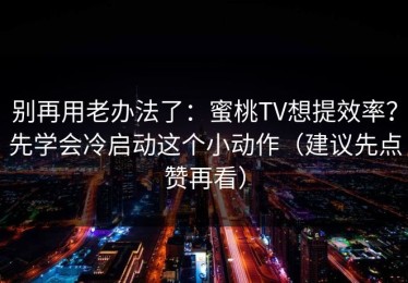 别再用老办法了：蜜桃TV想提效率？先学会冷启动这个小动作（建议先点赞再看）