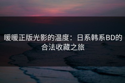 暖暖正版光影的温度：日系韩系BD的合法收藏之旅