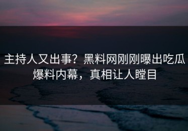 主持人又出事？黑料网刚刚曝出吃瓜爆料内幕，真相让人瞠目