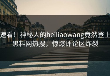 速看！神秘人的heiliaowang竟然登上黑料网热搜，惊爆评论区炸裂