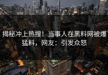 揭秘冲上热搜！当事人在黑料网被爆猛料，网友：引发众怒