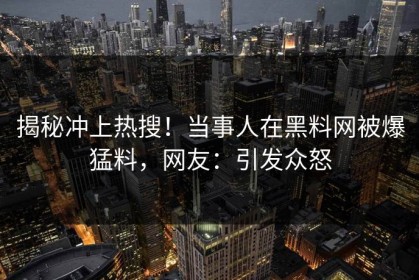揭秘冲上热搜！当事人在黑料网被爆猛料，网友：引发众怒