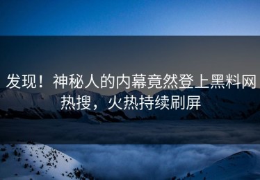 发现！神秘人的内幕竟然登上黑料网热搜，火热持续刷屏