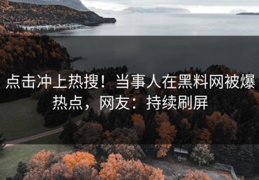 点击冲上热搜！当事人在黑料网被爆热点，网友：持续刷屏