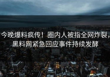 今晚爆料疯传！圈内人被指全网炸裂，黑料网紧急回应事件持续发酵