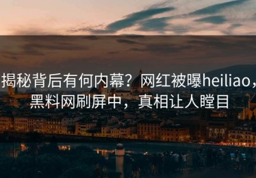 揭秘背后有何内幕？网红被曝heiliao，黑料网刷屏中，真相让人瞠目
