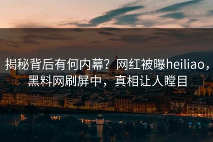揭秘背后有何内幕？网红被曝heiliao，黑料网刷屏中，真相让人瞠目