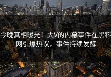 今晚真相曝光！大V的内幕事件在黑料网引爆热议，事件持续发酵
