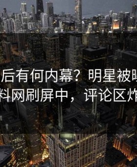 深扒背后有何内幕？明星被曝热点，黑料网刷屏中，评论区炸裂