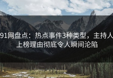 91网盘点：热点事件3种类型，主持人上榜理由彻底令人瞬间沦陷