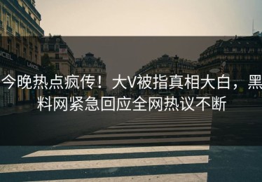 今晚热点疯传！大V被指真相大白，黑料网紧急回应全网热议不断