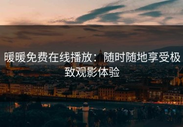 暖暖免费在线播放：随时随地享受极致观影体验