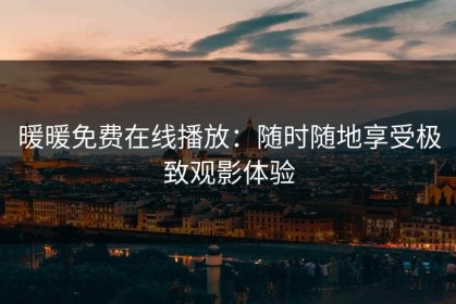 暖暖免费在线播放：随时随地享受极致观影体验